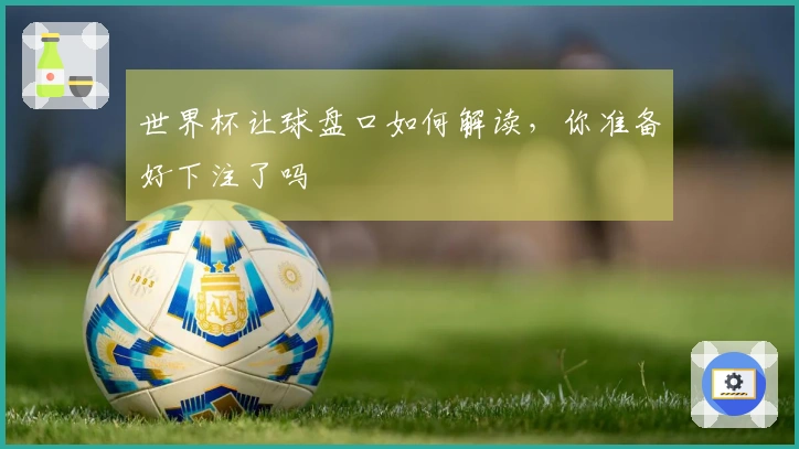 世界杯让球盘口如何解读，你准备好下注了吗