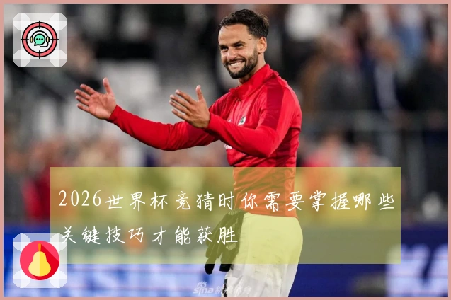 2026世界杯竞猜时你需要掌握哪些关键技巧才能获胜