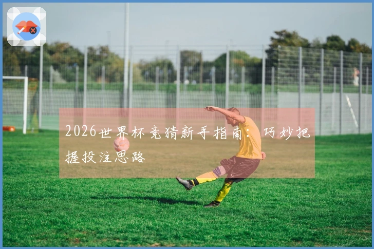 2026世界杯竞猜新手指南：巧妙把握投注思路