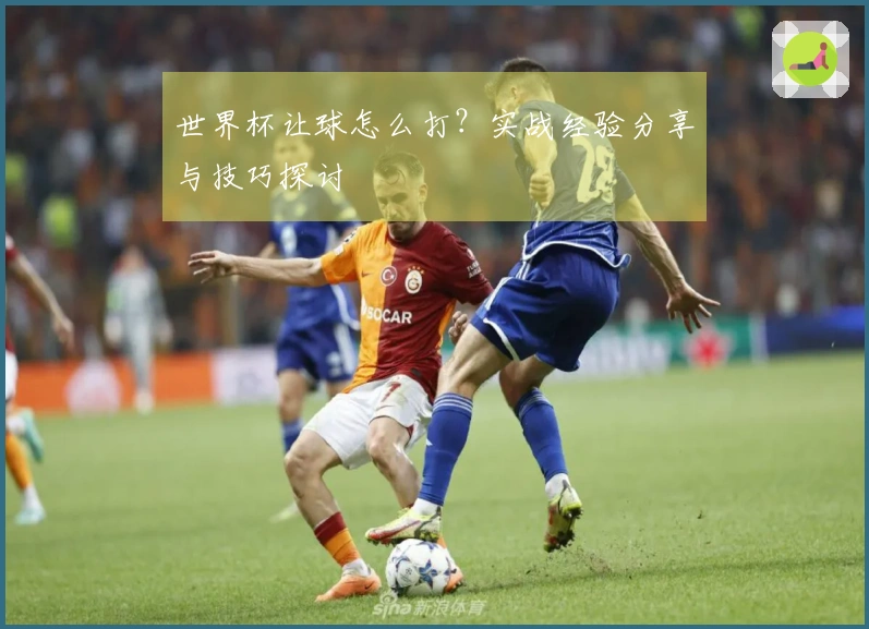 世界杯让球怎么打？实战经验分享与技巧探讨