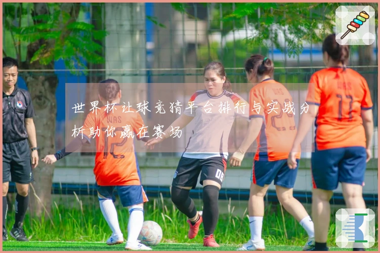 世界杯让球竞猜平台排行与实战分析助你赢在赛场