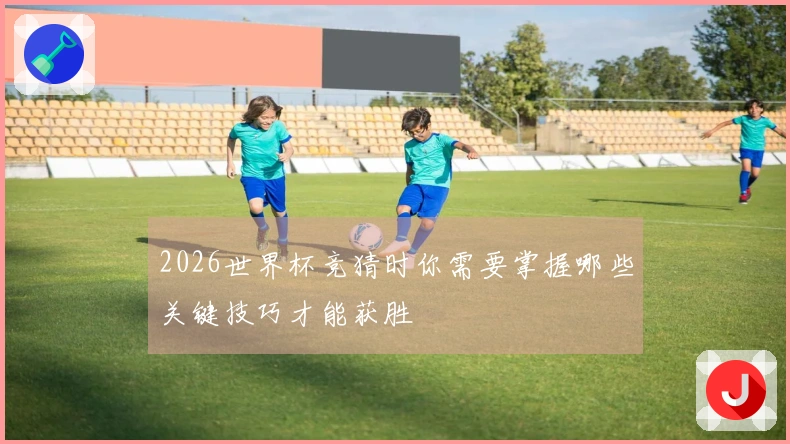 2026世界杯竞猜时你需要掌握哪些关键技巧才能获胜