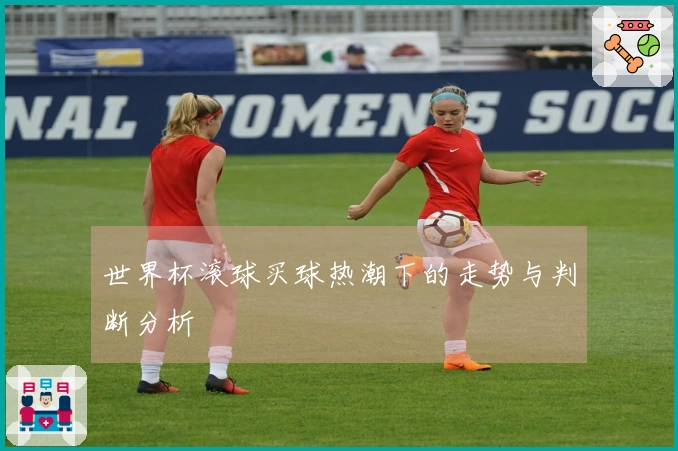 世界杯滚球买球热潮下的走势与判断分析