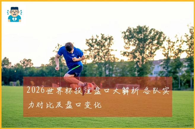 2026世界杯投注盘口大解析 各队实力对比及盘口变化