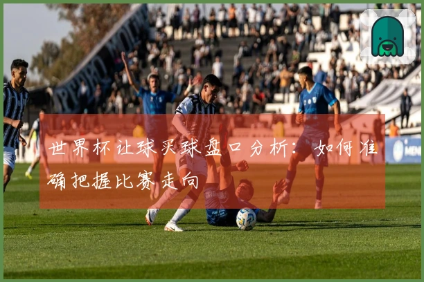 世界杯让球买球盘口分析：如何准确把握比赛走向
