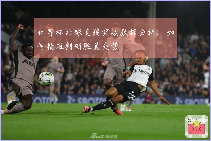 世界杯让球竞猜实战数据分析：如何精准判断胜负走势