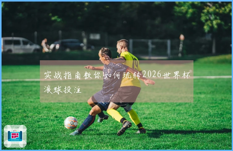 实战指南教你如何玩转2026世界杯滚球投注