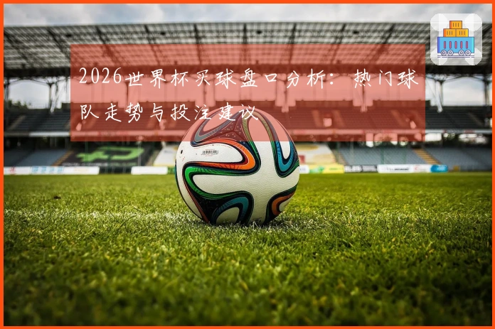 2026世界杯买球盘口分析：热门球队走势与投注建议