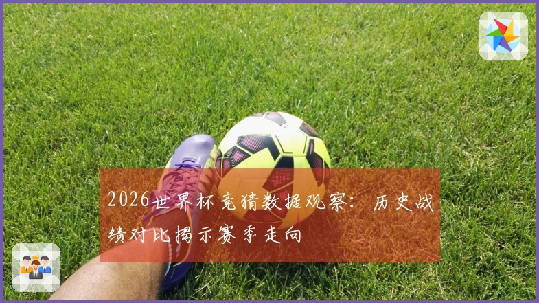 2026世界杯竞猜数据观察：历史战绩对比揭示赛季走向