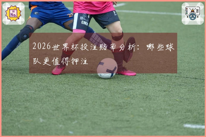 2026世界杯投注赔率分析：哪些球队更值得押注