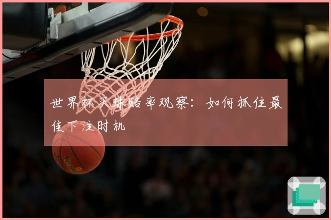 世界杯买球赔率观察：如何抓住最佳下注时机