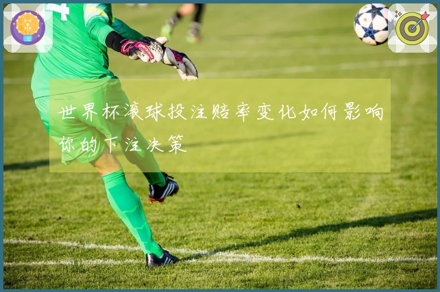世界杯滚球投注赔率变化如何影响你的下注决策