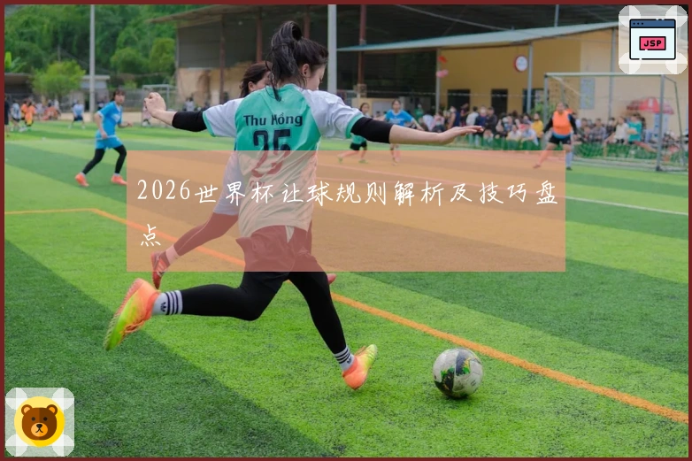 2026世界杯让球规则解析及技巧盘点