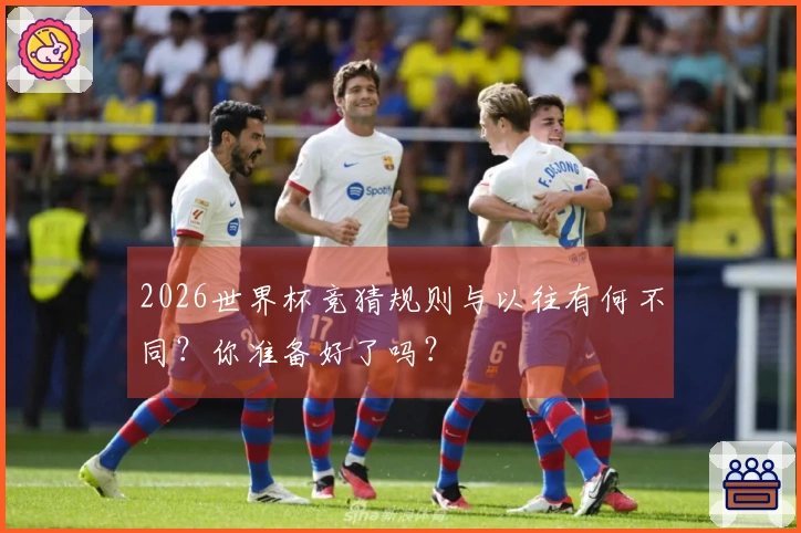 2026世界杯竞猜规则与以往有何不同？你准备好了吗？