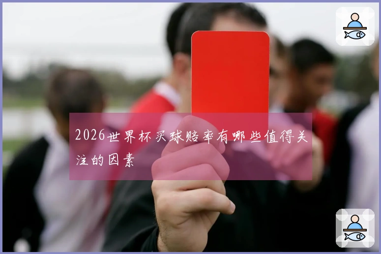 2026世界杯买球赔率有哪些值得关注的因素