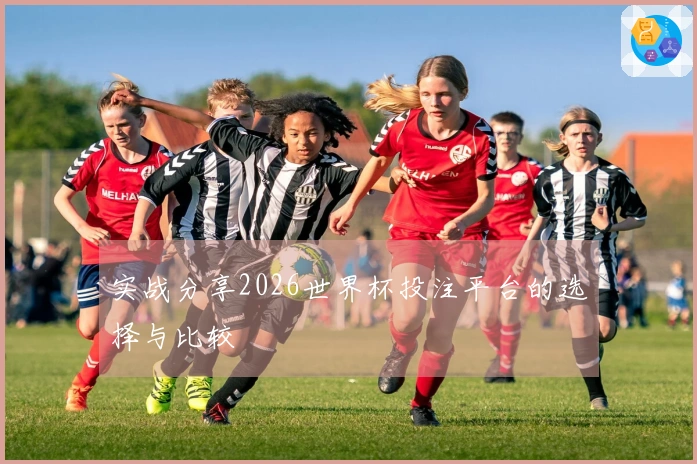 实战分享2026世界杯投注平台的选择与比较