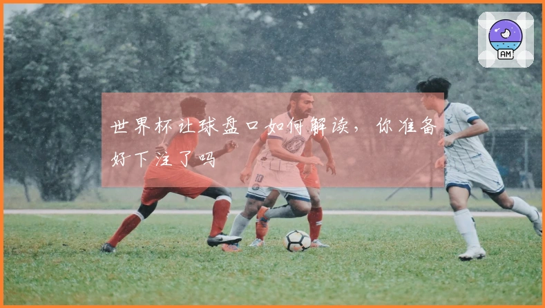 世界杯让球盘口如何解读，你准备好下注了吗