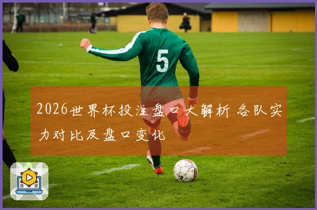 2026世界杯投注盘口大解析 各队实力对比及盘口变化